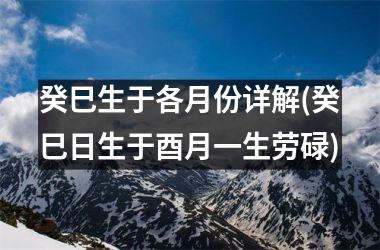 癸巳生于各月份详解(癸巳日生于酉月一生劳碌)