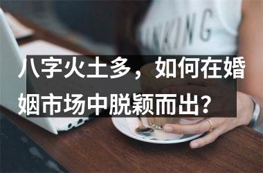 八字火土多，如何在婚姻市场中脱颖而出？