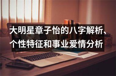 大明星章子怡的八字解析、个性特征和事业爱情分析