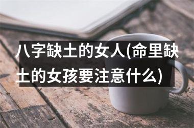 <h3>八字缺土的女人(命里缺土的女孩要注意什么)