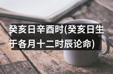 癸亥日辛酉时(癸亥日生于各月十二时辰论命)