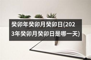 癸卯年癸卯月癸卯日(2023年癸卯月癸卯日是哪一天)