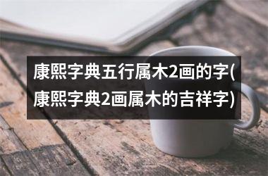 康熙字典五行属木2画的字(康熙字典2画属木的吉祥字)