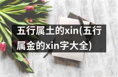 <h3>五行属土的xin(五行属金的xin字大全)