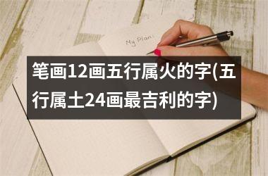 笔画12画五行属火的字(五行属土24画最吉利的字)