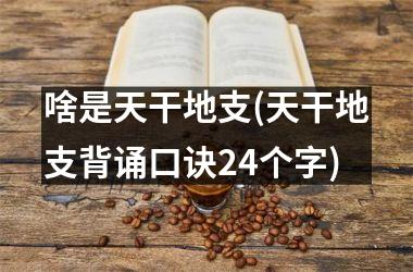 啥是天干地支(天干地支背诵口诀24个字)