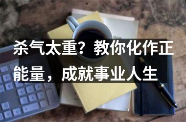 杀气太重？教你化作正能量，成就事业人生