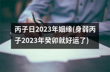 <h3>丙子日2025年姻缘(身弱丙子2025年癸卯就好运了)