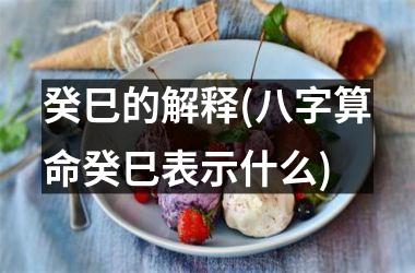 癸巳的解释(八字算命癸巳表示什么)