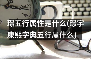 璟五行属性是什么(璟字康熙字典五行属什么)