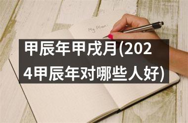 甲辰年甲戌月(2024甲辰年对哪些人好)