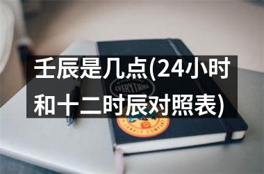 壬辰是几点(24小时和十二时辰对照表)