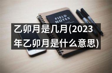 乙卯月是几月(2025年乙卯月是什么意思)