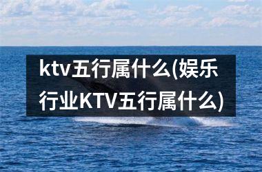 ktv五行属什么(娱乐行业KTV五行属什么)