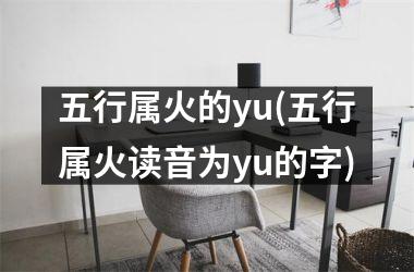 五行属火的yu(五行属火读音为yu的字)