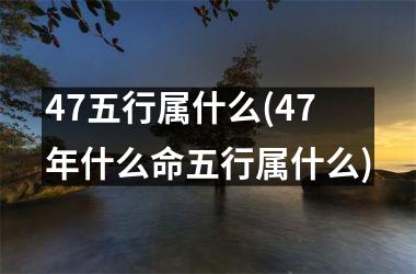 47五行属什么(47年什么命五行属什么)