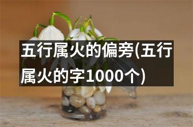 五行属火的偏旁(五行属火的字1000个)