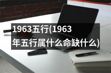 1963五行(1963年五行属什么命缺什么)