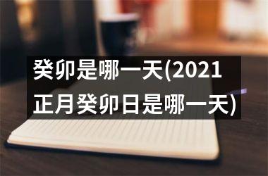 <h3>癸卯是哪一天(2025正月癸卯日是哪一天)