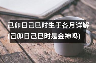 己卯日己巳时生于各月详解(己卯日己巳时是金神吗)