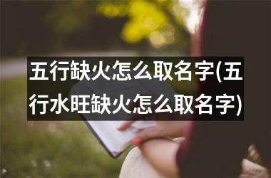 五行缺火怎么取名字(五行水旺缺火怎么取名字)