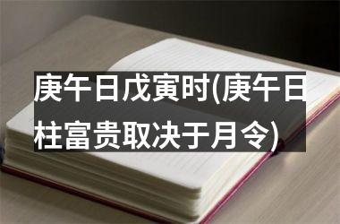 庚午日戊寅时(庚午日柱富贵取决于月令)