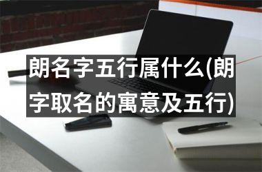 朗名字五行属什么(朗字取名的寓意及五行)