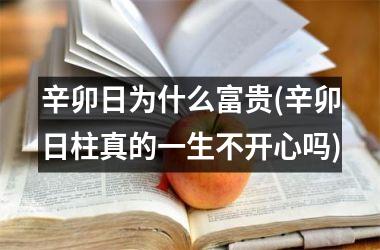 <h3>辛卯日为什么富贵(辛卯日柱真的一生不开心吗)