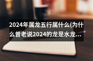 2024年属龙五行属什么(为什么曾老说2024的龙是水龙)