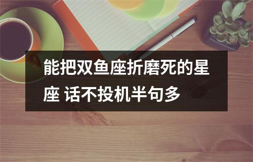 能把双鱼座折磨死的星座话不投机半句多