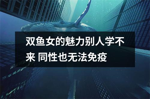 双鱼女的魅力别人学不来同性也无法免疫