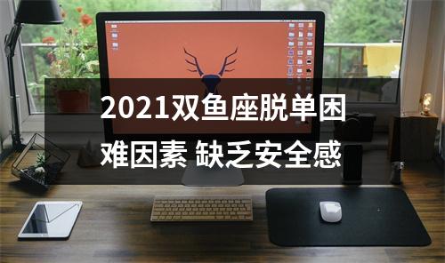 2025双鱼座脱单困难因素缺乏安全感