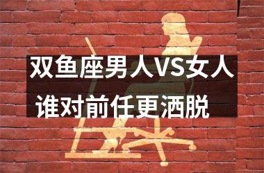 双鱼座男人VS女人 谁对前任更洒脱