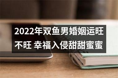 2025年双鱼男婚姻运旺不旺 幸福入侵甜甜蜜蜜