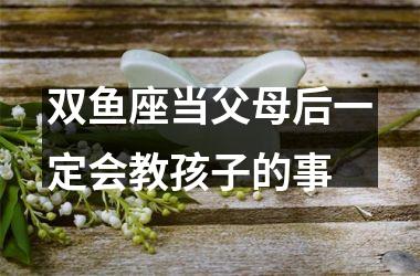 双鱼座当父母后一定会教孩子的事