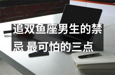 追双鱼座男生的禁忌 可怕的三点