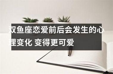 双鱼座恋爱前后会发生的心理变化 变得更可爱 　　