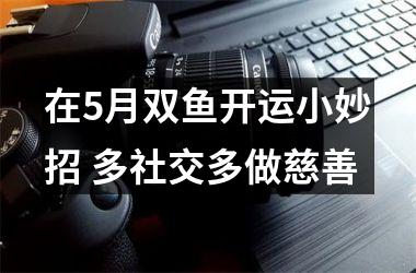 在5月双鱼开运小妙招 多社交多做慈善