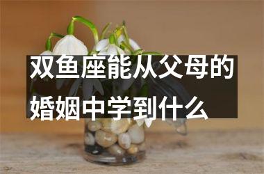 双鱼座能从父母的婚姻中学到什么