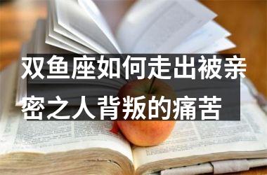 双鱼座如何走出被亲密之人背叛的痛苦