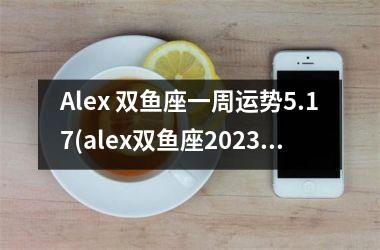 Alex 双鱼座一周运势5.17(alex双鱼座2025运势)