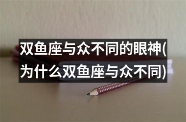 双鱼座与众不同的眼神(为什么双鱼座与众不同)