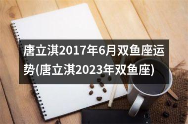 唐立淇2017年6月双鱼座运势(唐立淇2025年双鱼座)