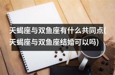 天蝎座与双鱼座有什么共同点(天蝎座与双鱼座结婚可以吗)