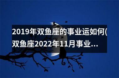 2019年双鱼座的事业运如何(双鱼座2025年11月事业运)