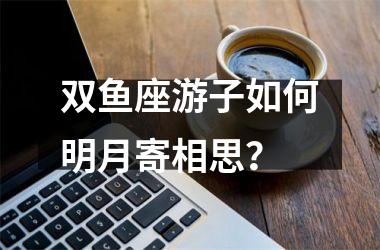 双鱼座游子如何明月寄相思？