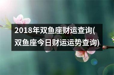 2018年双鱼座财运查询(双鱼座今日财运运势查询)