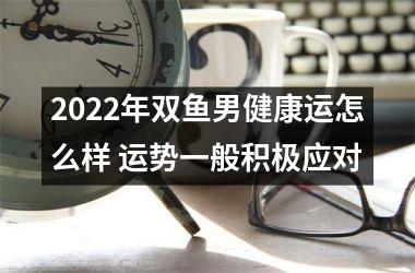 2025年双鱼男健康运怎么样 运势一般积极应对