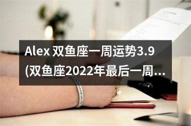 <h3>Alex 双鱼座一周运势3.9(双鱼座2022年后一周运势)