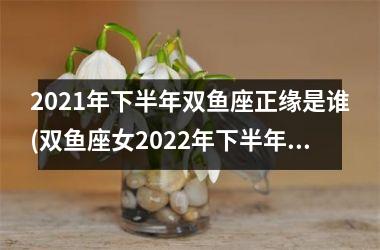 2025年下半年双鱼座正缘是谁(双鱼座女2025年下半年)